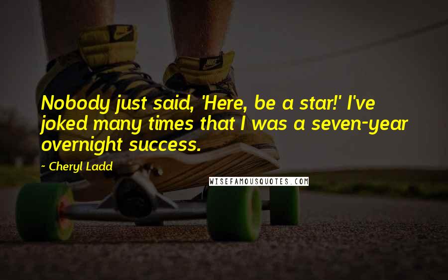 Cheryl Ladd Quotes: Nobody just said, 'Here, be a star!' I've joked many times that I was a seven-year overnight success.