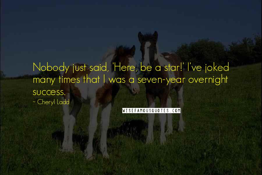 Cheryl Ladd Quotes: Nobody just said, 'Here, be a star!' I've joked many times that I was a seven-year overnight success.