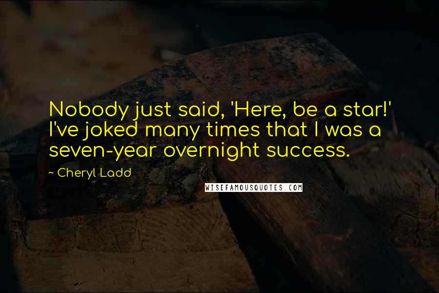 Cheryl Ladd Quotes: Nobody just said, 'Here, be a star!' I've joked many times that I was a seven-year overnight success.