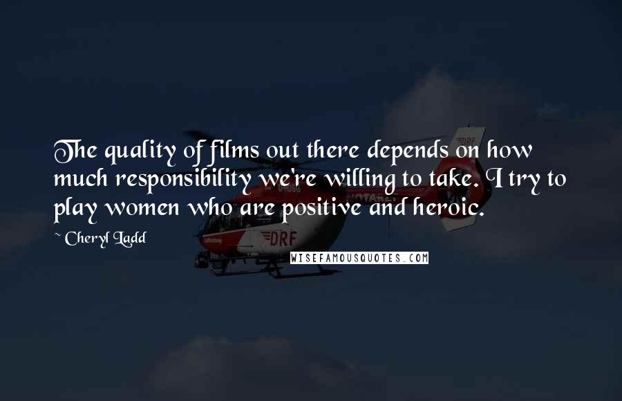 Cheryl Ladd Quotes: The quality of films out there depends on how much responsibility we're willing to take. I try to play women who are positive and heroic.