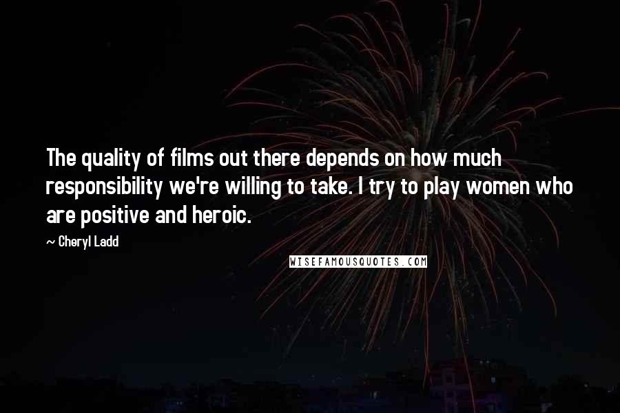 Cheryl Ladd Quotes: The quality of films out there depends on how much responsibility we're willing to take. I try to play women who are positive and heroic.