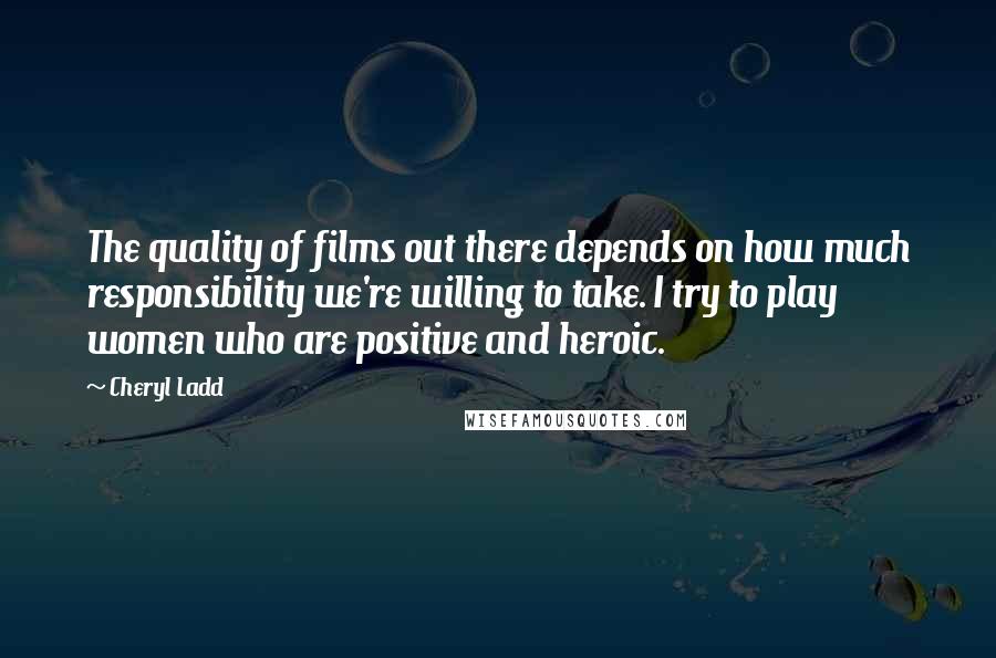 Cheryl Ladd Quotes: The quality of films out there depends on how much responsibility we're willing to take. I try to play women who are positive and heroic.