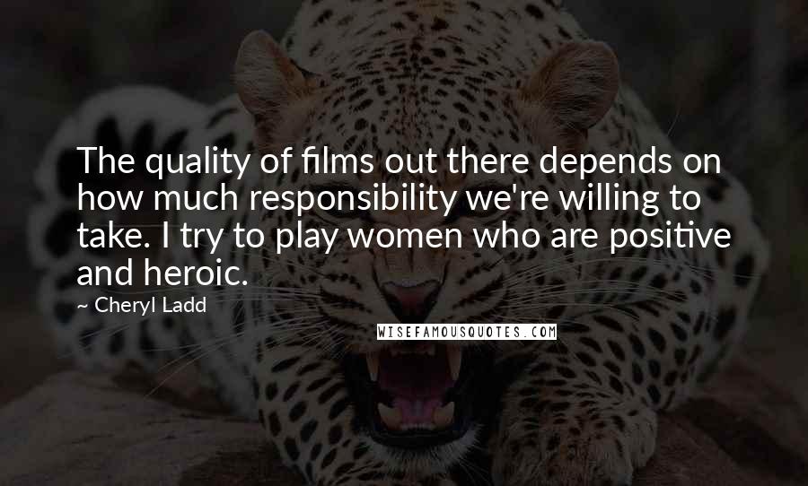Cheryl Ladd Quotes: The quality of films out there depends on how much responsibility we're willing to take. I try to play women who are positive and heroic.