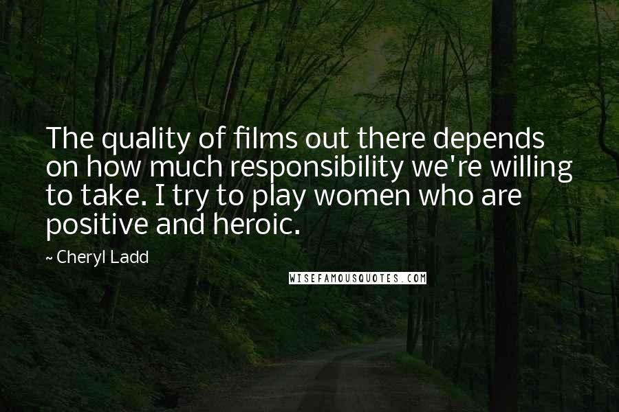 Cheryl Ladd Quotes: The quality of films out there depends on how much responsibility we're willing to take. I try to play women who are positive and heroic.
