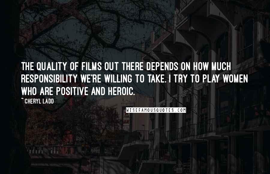 Cheryl Ladd Quotes: The quality of films out there depends on how much responsibility we're willing to take. I try to play women who are positive and heroic.