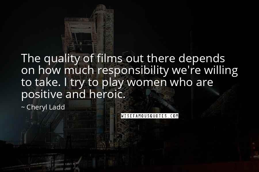 Cheryl Ladd Quotes: The quality of films out there depends on how much responsibility we're willing to take. I try to play women who are positive and heroic.