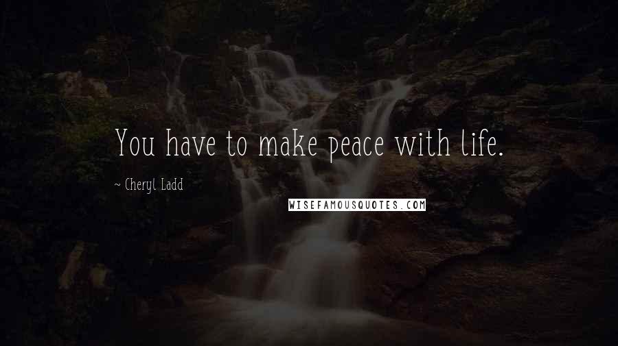 Cheryl Ladd Quotes: You have to make peace with life.