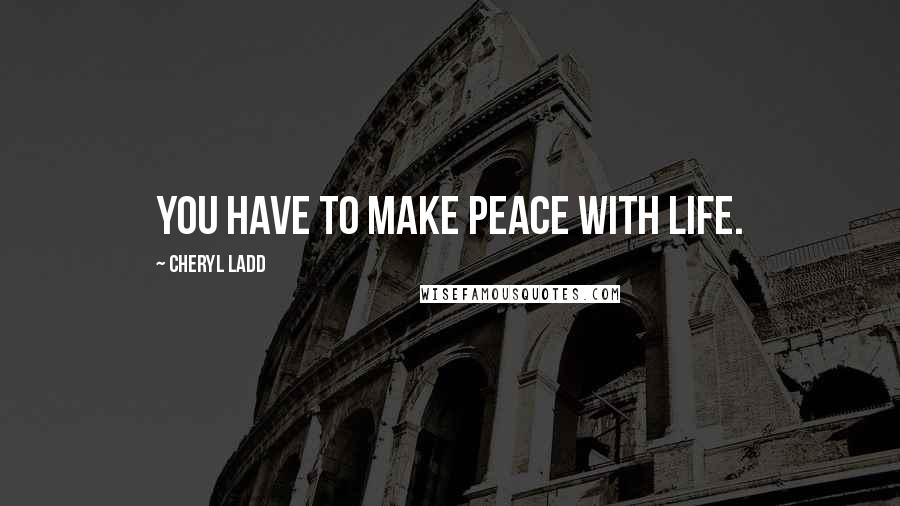 Cheryl Ladd Quotes: You have to make peace with life.