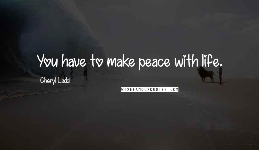 Cheryl Ladd Quotes: You have to make peace with life.