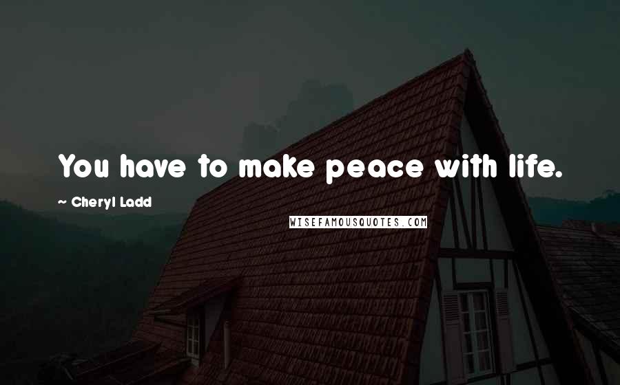 Cheryl Ladd Quotes: You have to make peace with life.