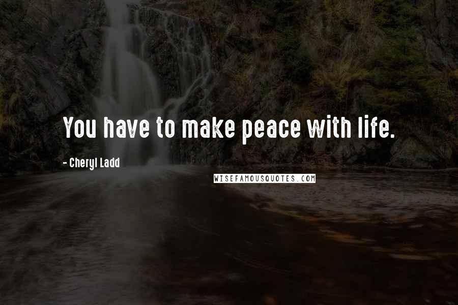 Cheryl Ladd Quotes: You have to make peace with life.