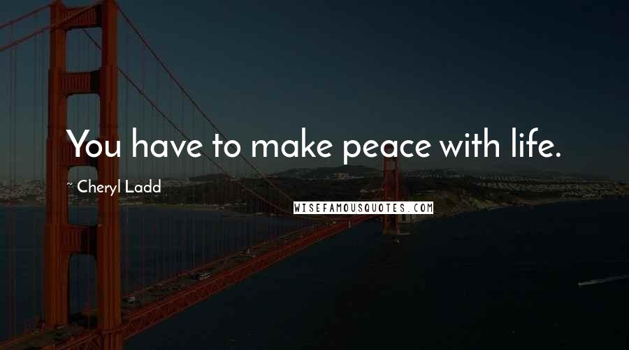 Cheryl Ladd Quotes: You have to make peace with life.