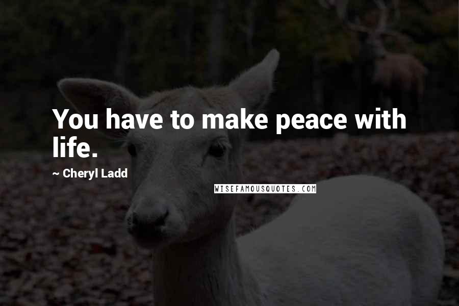 Cheryl Ladd Quotes: You have to make peace with life.