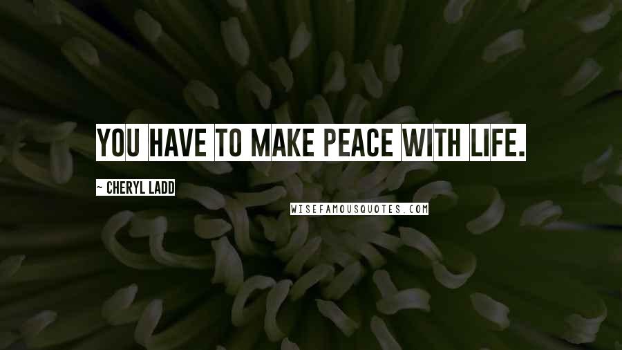 Cheryl Ladd Quotes: You have to make peace with life.