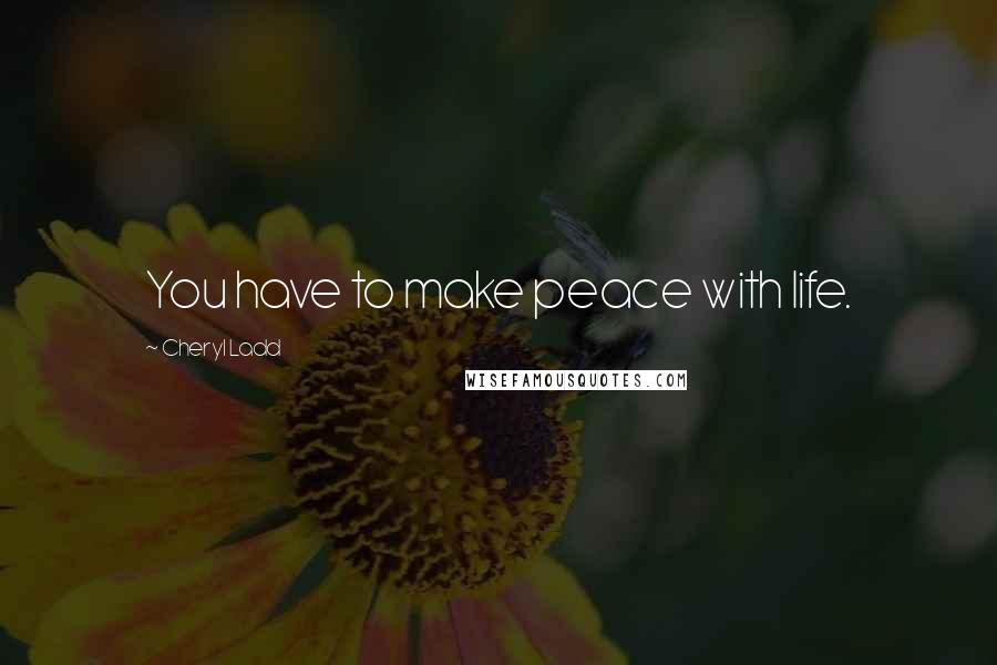 Cheryl Ladd Quotes: You have to make peace with life.