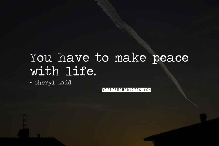 Cheryl Ladd Quotes: You have to make peace with life.