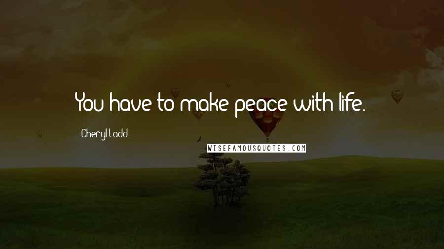 Cheryl Ladd Quotes: You have to make peace with life.