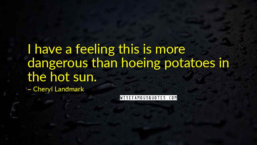 Cheryl Landmark Quotes: I have a feeling this is more dangerous than hoeing potatoes in the hot sun.