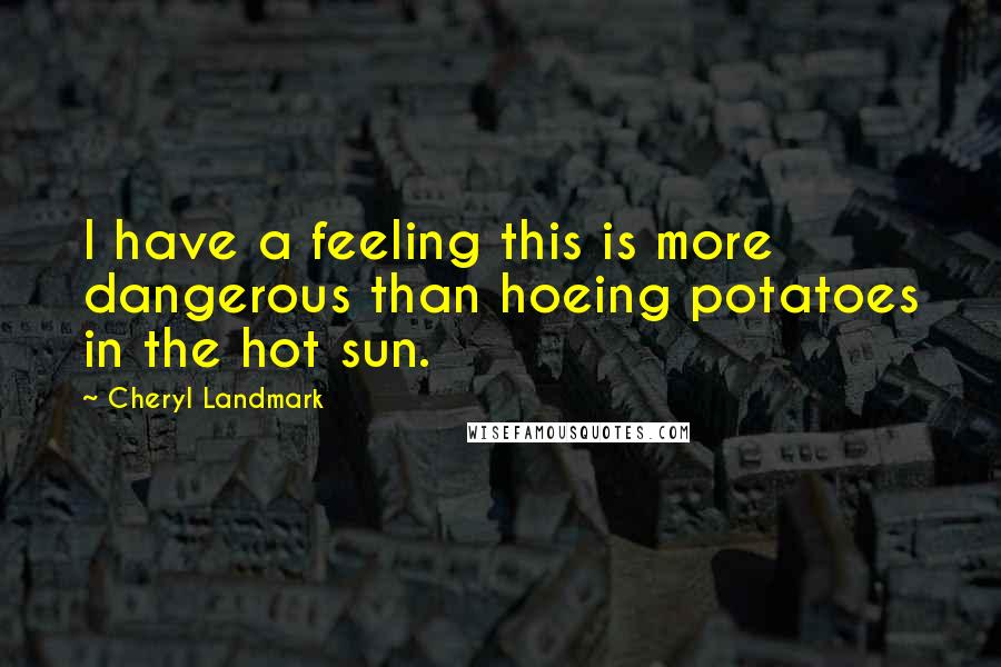 Cheryl Landmark Quotes: I have a feeling this is more dangerous than hoeing potatoes in the hot sun.