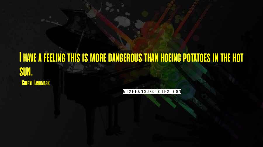 Cheryl Landmark Quotes: I have a feeling this is more dangerous than hoeing potatoes in the hot sun.