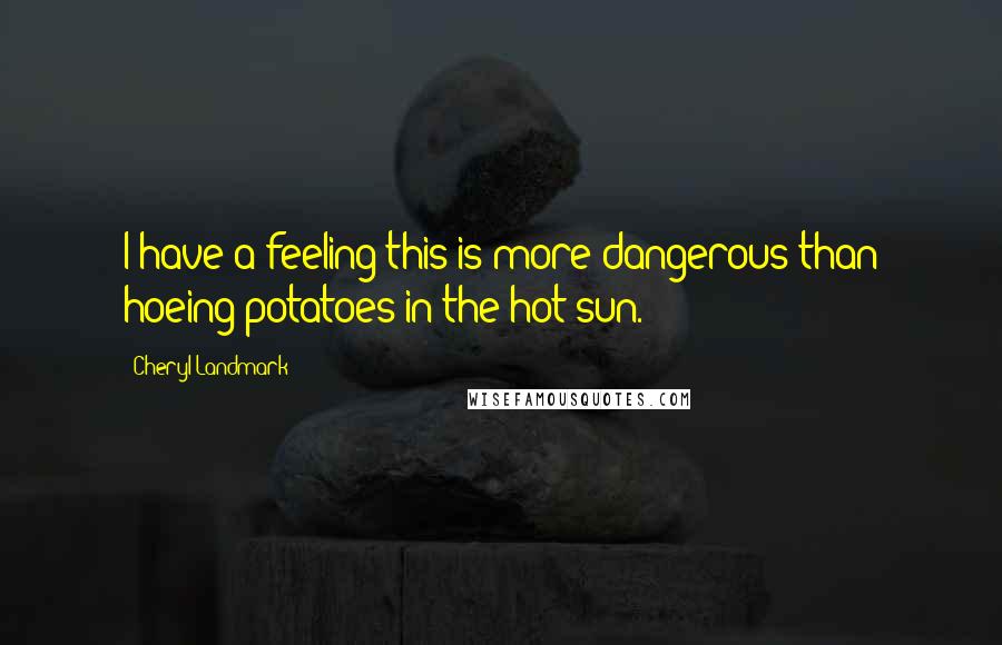 Cheryl Landmark Quotes: I have a feeling this is more dangerous than hoeing potatoes in the hot sun.