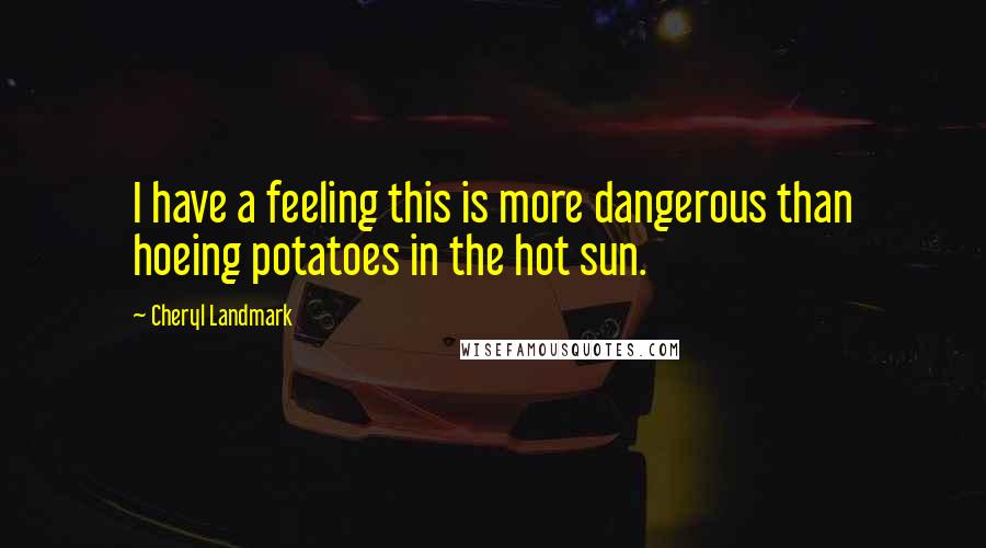 Cheryl Landmark Quotes: I have a feeling this is more dangerous than hoeing potatoes in the hot sun.