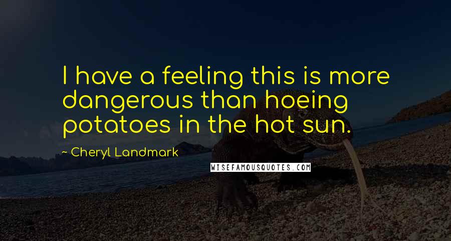 Cheryl Landmark Quotes: I have a feeling this is more dangerous than hoeing potatoes in the hot sun.