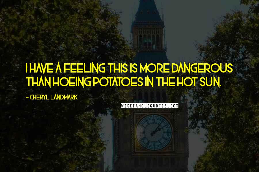 Cheryl Landmark Quotes: I have a feeling this is more dangerous than hoeing potatoes in the hot sun.