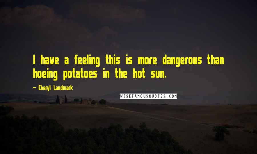 Cheryl Landmark Quotes: I have a feeling this is more dangerous than hoeing potatoes in the hot sun.