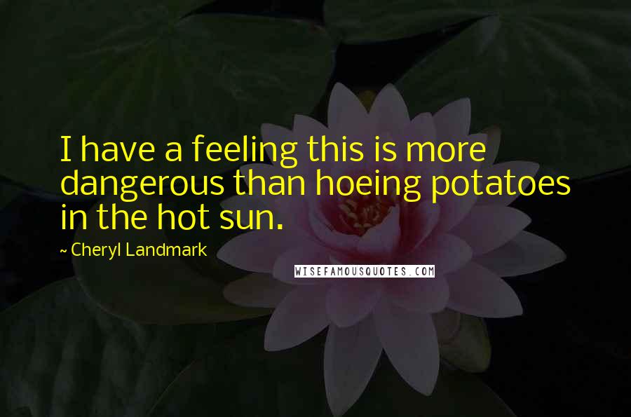 Cheryl Landmark Quotes: I have a feeling this is more dangerous than hoeing potatoes in the hot sun.