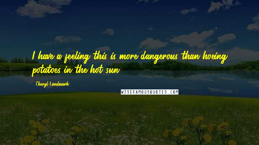 Cheryl Landmark Quotes: I have a feeling this is more dangerous than hoeing potatoes in the hot sun.