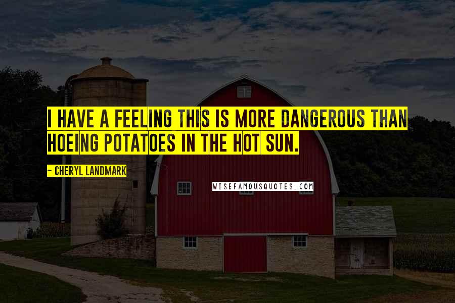 Cheryl Landmark Quotes: I have a feeling this is more dangerous than hoeing potatoes in the hot sun.