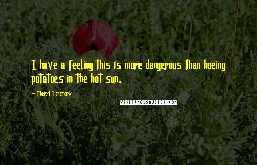 Cheryl Landmark Quotes: I have a feeling this is more dangerous than hoeing potatoes in the hot sun.