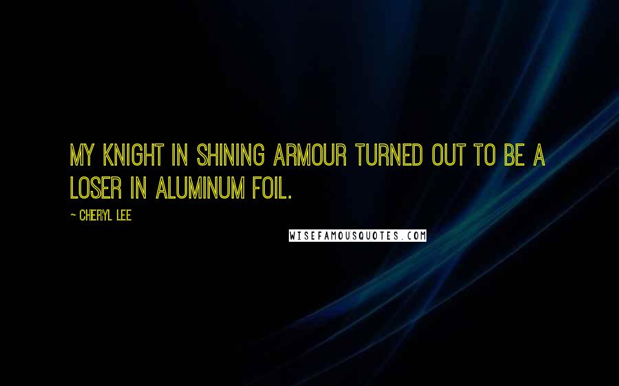 Cheryl Lee Quotes: my knight in shining armour turned out to be a loser in aluminum foil.