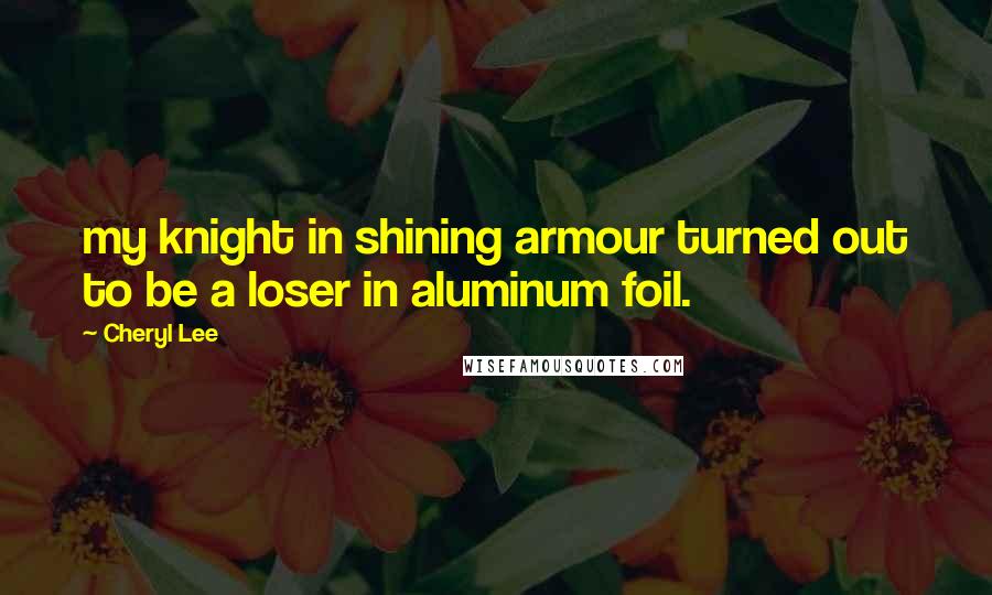 Cheryl Lee Quotes: my knight in shining armour turned out to be a loser in aluminum foil.