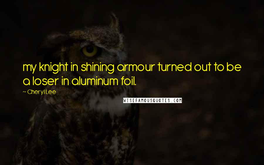 Cheryl Lee Quotes: my knight in shining armour turned out to be a loser in aluminum foil.