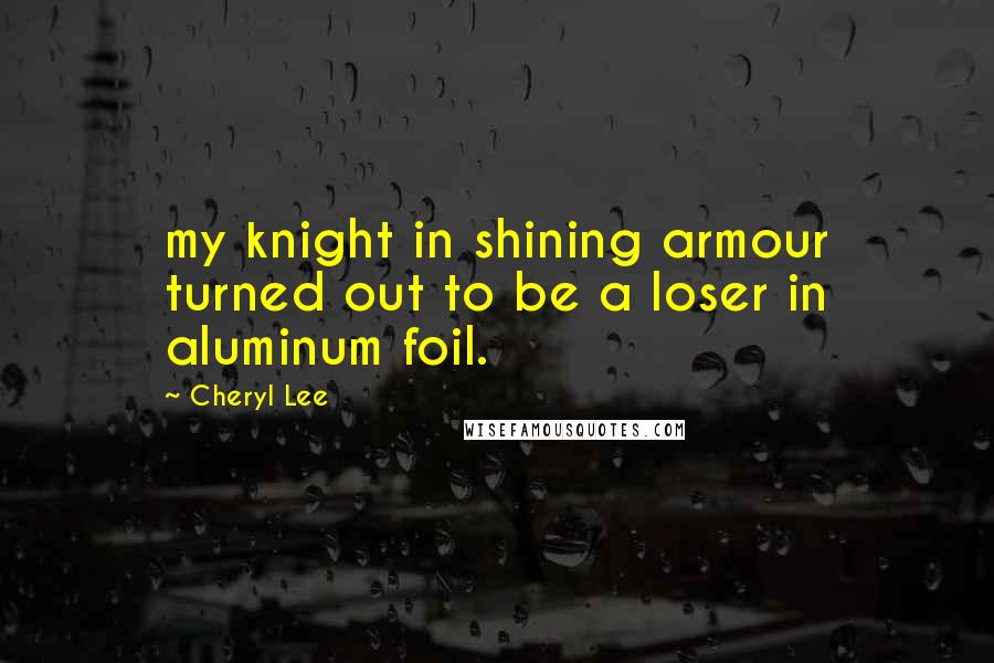 Cheryl Lee Quotes: my knight in shining armour turned out to be a loser in aluminum foil.