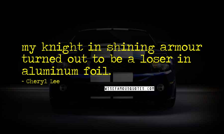 Cheryl Lee Quotes: my knight in shining armour turned out to be a loser in aluminum foil.