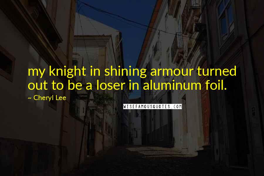 Cheryl Lee Quotes: my knight in shining armour turned out to be a loser in aluminum foil.