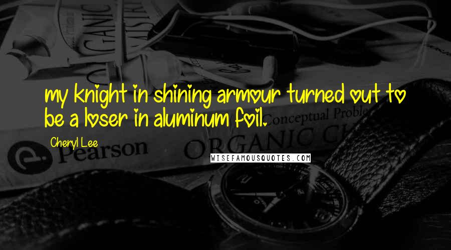 Cheryl Lee Quotes: my knight in shining armour turned out to be a loser in aluminum foil.