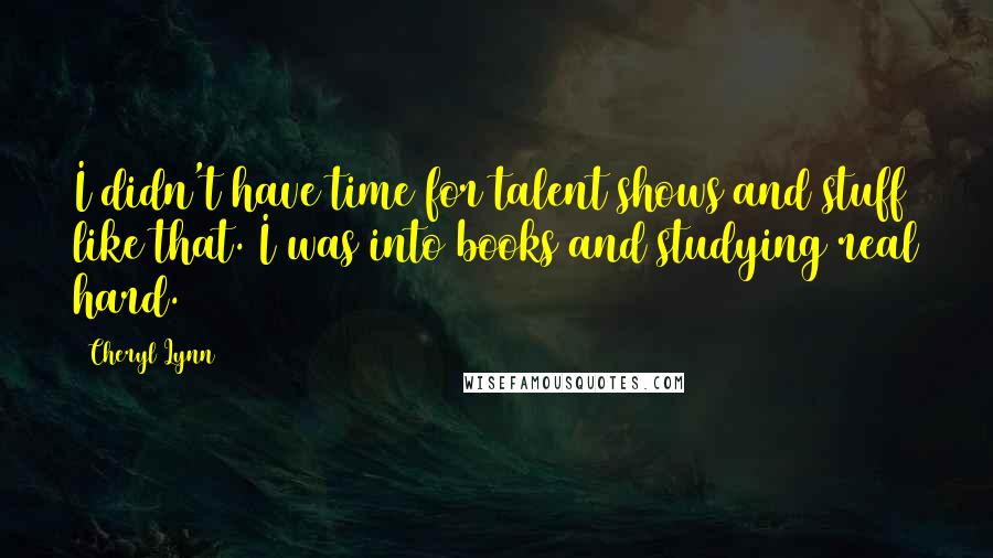 Cheryl Lynn Quotes: I didn't have time for talent shows and stuff like that. I was into books and studying real hard.