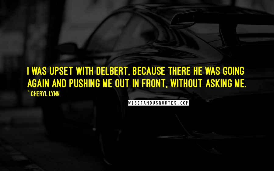 Cheryl Lynn Quotes: I was upset with Delbert, because there he was going again and pushing me out in front, without asking me.