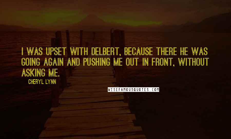 Cheryl Lynn Quotes: I was upset with Delbert, because there he was going again and pushing me out in front, without asking me.