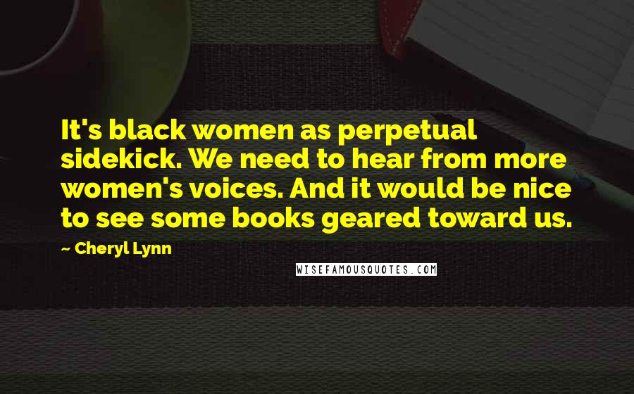 Cheryl Lynn Quotes: It's black women as perpetual sidekick. We need to hear from more women's voices. And it would be nice to see some books geared toward us.