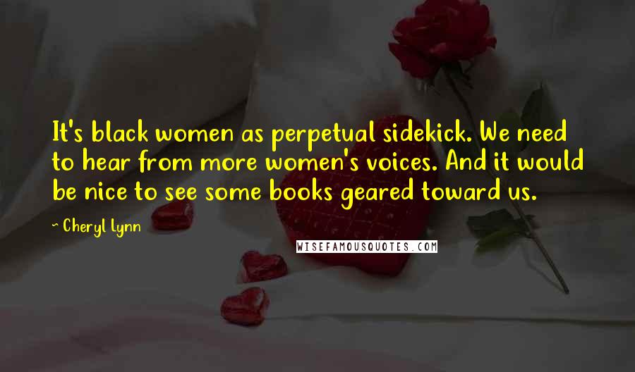 Cheryl Lynn Quotes: It's black women as perpetual sidekick. We need to hear from more women's voices. And it would be nice to see some books geared toward us.