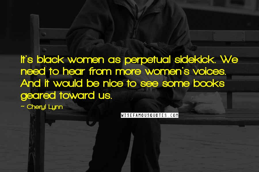 Cheryl Lynn Quotes: It's black women as perpetual sidekick. We need to hear from more women's voices. And it would be nice to see some books geared toward us.