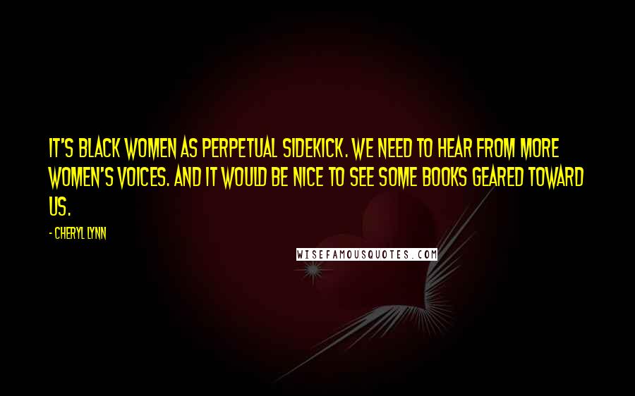 Cheryl Lynn Quotes: It's black women as perpetual sidekick. We need to hear from more women's voices. And it would be nice to see some books geared toward us.