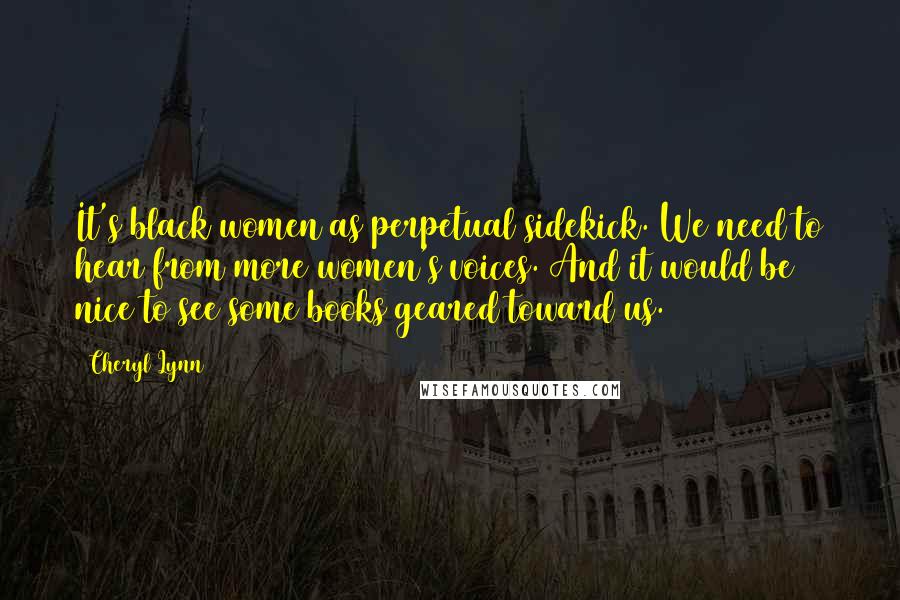 Cheryl Lynn Quotes: It's black women as perpetual sidekick. We need to hear from more women's voices. And it would be nice to see some books geared toward us.