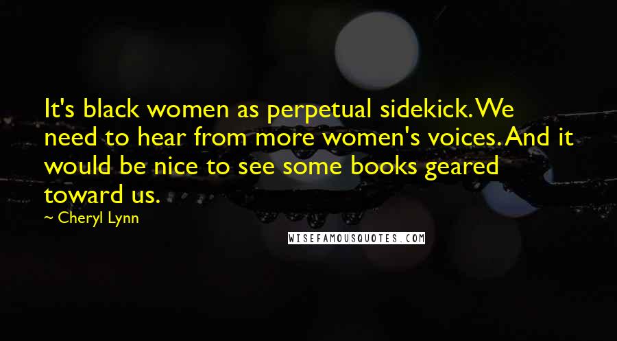 Cheryl Lynn Quotes: It's black women as perpetual sidekick. We need to hear from more women's voices. And it would be nice to see some books geared toward us.