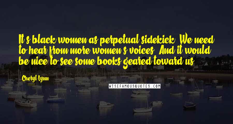 Cheryl Lynn Quotes: It's black women as perpetual sidekick. We need to hear from more women's voices. And it would be nice to see some books geared toward us.